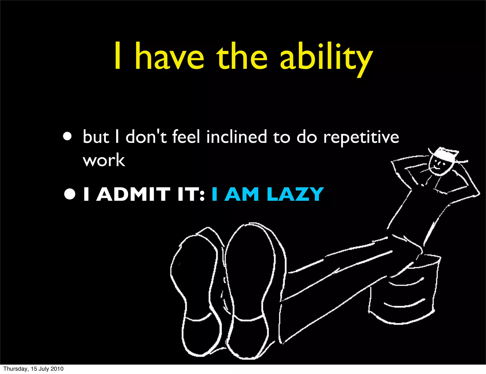 I have the ability
                     • but I don't feel inclined to do repetitive
                         work
                     • I ADMIT IT: I AM LAZY



Thursday, 15 July 2010
 
