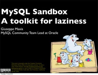 MySQL Sandbox
A toolkit for laziness
Giuseppe Maxia
MySQL Community Team Lead at Oracle




                   This work is licensed under the Creative Commons
                   Attribution-Share Alike 3.0 Unported License. To view a
                   copy of this license, visit http://creativecommons.org/
                   licenses/by-sa/3.0/ or send a letter to Creative Commons,
                   171 Second Street, Suite 300, San Francisco, California,
                   94105, USA.
Thursday, 15 July 2010
 