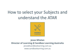 How to select your Subjects and
understand the ATAR
Jesse Whelan
Director of Learning @ Sandbox Learning Australia
jesse@sandboxlearning.com.au
www.sandboxlearning.com.au
 