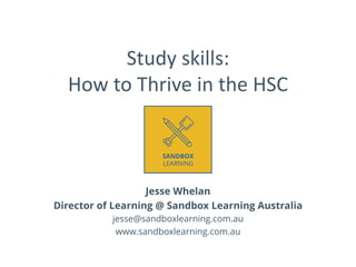 Study skills:
How to Thrive in the HSC
Jesse Whelan
Director of Learning @ Sandbox Learning Australia
jesse@sandboxlearning.com.au
www.sandboxlearning.com.au
 
