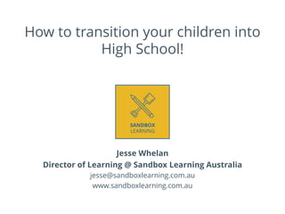 How to transition your children into
High School!
Jesse Whelan
Director of Learning @ Sandbox Learning Australia
jesse@sandboxlearning.com.au
www.sandboxlearning.com.au
 