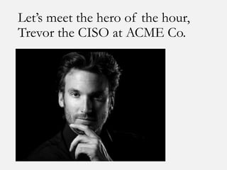 Let’s meet the hero of the hour,
Trevor the CISO at ACME Co.
 