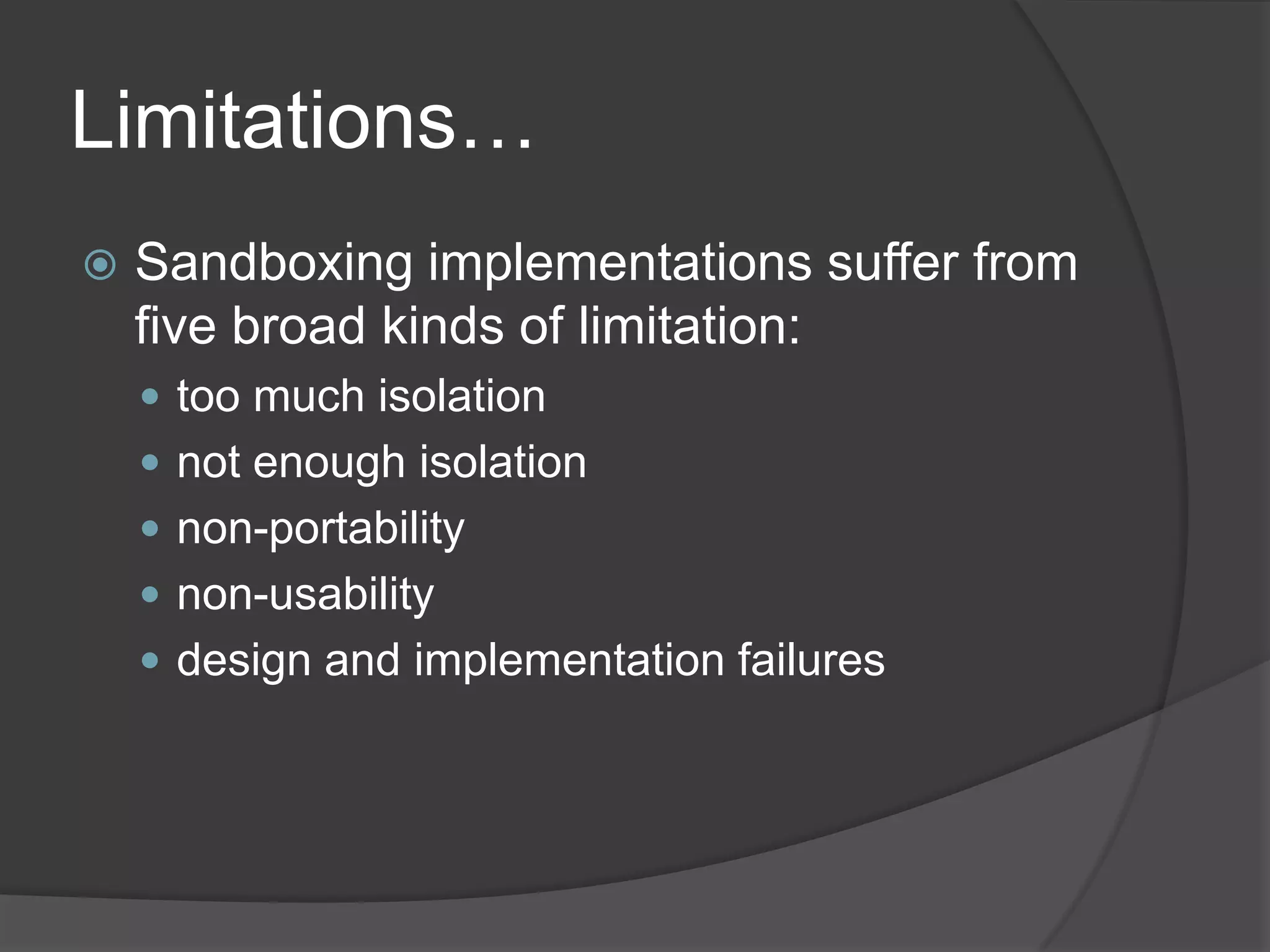 Limitations…Sandboxing implementations suffer from five broad kinds of limitation:too much isolationnot enough isolationnon-portabilitynon-usabilitydesign and implementation failures