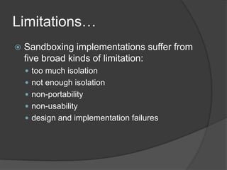 Limitations…<br />Sandboxing implementations suffer from five broad kinds of limitation:<br />too much isolation<br />not ...