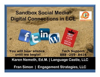 Sandbox Social Media:
Digital Connections in ECE




You will hear silence       Tech Support
   until we begin!         888 -259- 8414
 Karen Nemeth, Ed.M. | Language Castle, LLC

  Fran Simon | Engagement Strategies, LLC
 