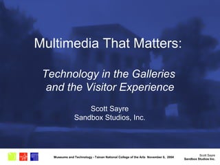 Scott Sayre
Sandbox Studios Inc.
Museums and Technology - Tainan National College of the Arts November 6, 2004
Multimedia That Matters:
Technology in the Galleries
and the Visitor Experience
Scott Sayre
Sandbox Studios, Inc.
 