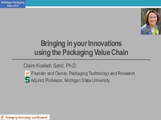 Bringing in your Innovations
using the Packaging Value Chain
Claire Koelsch Sand, Ph.D.
Founder and Owner, Packaging Technology and Research
Adjunct Professor, Michigan State University
Packaging Technology and Research
 