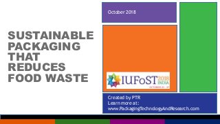 Created by PTR
Learn more at:
www.PackagingTechnologyAndResearch.com
SUSTAINABLE
PACKAGING
THAT
REDUCES
FOOD WASTE
October 2018
 