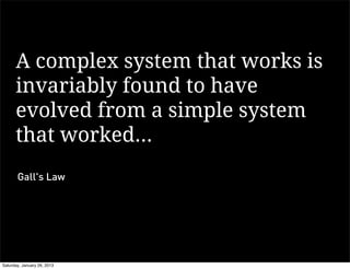 A complex system that works is
      invariably found to have
      evolved from a simple system
      that worked...
       Gall's Law




Saturday, January 26, 2013
 