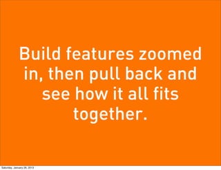 Build features zoomed
             in, then pull back and
                see how it all fits
                    together.

Saturday, January 26, 2013
 