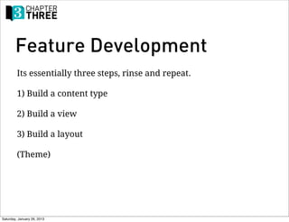 Feature Development
         Its essentially three steps, rinse and repeat.

         1) Build a content type

         2) Build a view

         3) Build a layout

         (Theme)




Saturday, January 26, 2013
 