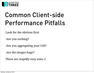 Common Client-side
        Performance Pitfalls
         Look for the obvious first:

         -Are you caching?

         -Are you aggregating your CSS?

         -Are the images huge?

         These are stupidly easy wins :)



Saturday, January 26, 2013
 