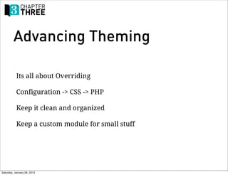 Advancing Theming

           Its all about Overriding

           Configuration -> CSS -> PHP

           Keep it clean and organized

           Keep a custom module for small stuff




Saturday, January 26, 2013
 