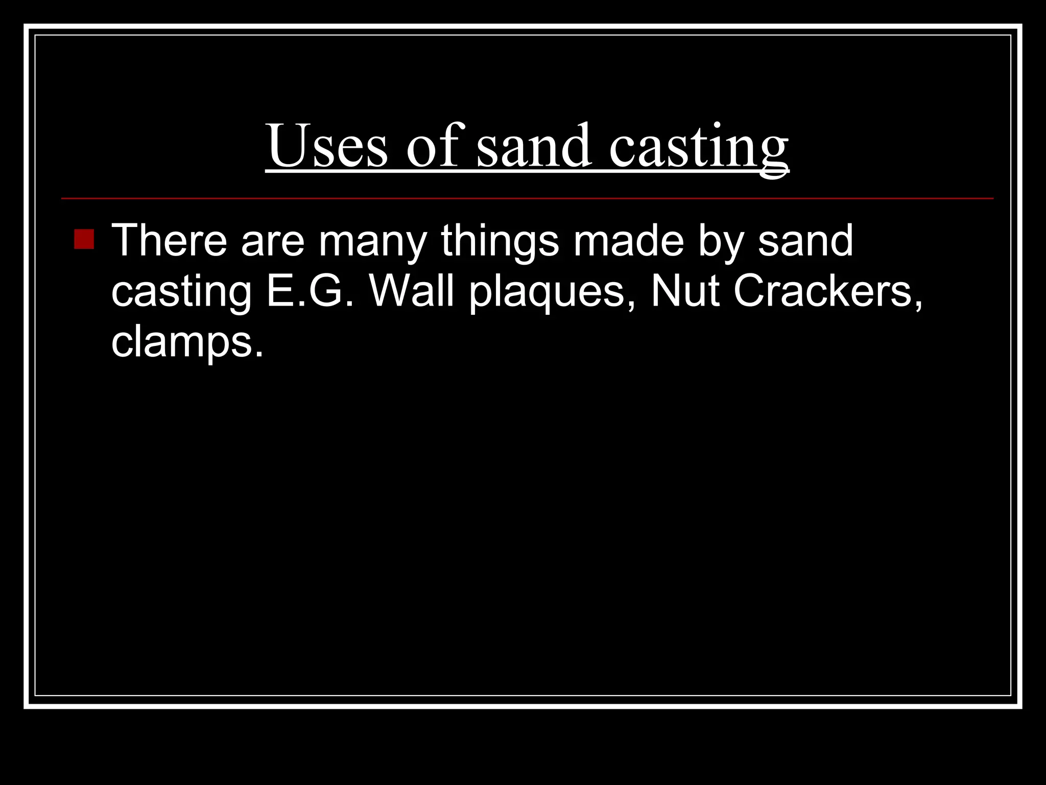 Uses of sand casting There are many things made by sand casting E.G. Wall plaques, Nut Crackers, clamps. 