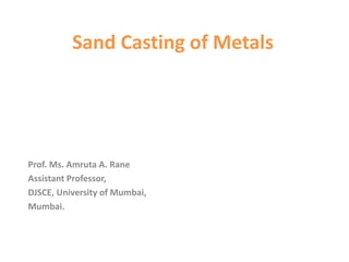 Sand Casting of Metals
Prof. Ms. Amruta A. Rane
Assistant Professor,
DJSCE, University of Mumbai,
Mumbai.
 