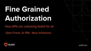 auth0.com
Fine Grained
Authorization
How APIs are unlocking AuthZ for all
-Sam Frank, Sr PM - New Initiatives
 