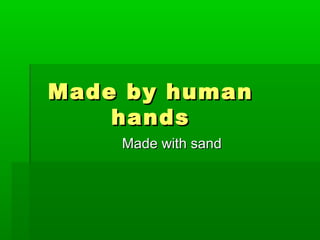Made by human
    hands
    Made with sand
 