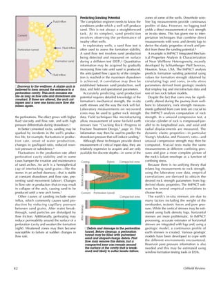zones of some of the wells. Downhole wire-
line log measurements provide continuous
profiles of data. However, no logging tool
yields a direct measurement of rock strength
or in-situ stress. This has given rise to inter-
pretation techniques that combine direct
measurements with sonic and density logs to
derive the elastic properties of rock and pre-
dict from these the sanding potential.8
A example is IMPACT Integrated Mechan-
ical Properties Analysis & Characterization
of Near Wellbore Heterogeneity, recently
developed by Schlumberger Well Services,
Houston, Texas, USA. The IMPACT analysis
predicts formation sanding potential using
values for formation strength obtained by
correlating logs and cores, in-situ stress
parameters derived from geologic models
that employ log and microfracture data and
one of two rock failure models.
Despite the fact that cores may be signifi-
cantly altered during the journey from well-
bore to laboratory, rock strength measure-
ments gathered from core tests are crucial to
the IMPACT analysis computation of rock
strength. In a uniaxial compressive test, a
circular cylinder of rock is compressed par-
allel to its longitudinal axis, and axial and
radial displacements are measured. The
dynamic elastic properties—in particular
Young’s Modulus and Poisson’s ratio—and
uniaxial compressive strength may then be
computed. Triaxial tests make the same
measurements at different confining pres-
sures and give a more complete picture of
the rock’s failure envelope as a function of
confining stress.
Because there is no unifying theory that
relates log measurements to rock strength,
using the laboratory core data, empirical
correlations are derived to obtain the
desired rock strength parameters from log-
derived elastic properties. The IMPACT soft-
ware has several empirical correlations to
choose from.
The earth’s in-situ stresses are due to
many factors including the weight of the
overburden, tectonic forces and pore pres-
sure. While the vertical stresses may be esti-
mated using bulk density logs, horizontal
stresses are more problematic. In IMPACT
processing, accurate estimates of horizontal
stresses are integrated with logs and, using a
geologic model, a continuous profile of
earth stresses is created. Various geologic
models have been developed to cope with
the different environments encountered.
Reservoir pore pressure information is also
needed and this may be estimated using
wireline formation testing tools or DSTs.
the perforations. The effect grows with higher
fluid viscosity and flow rate, and with high
pressure differentials during drawdown.3
In better cemented rocks, sanding may be
sparked by incidents in the well’s produc-
tive life, for example, fluctuations in produc-
tion rate, onset of water production,
changes in gas/liquid ratio, reduced reser-
voir pressure or subsidence.4
Fluctuations in the production rate affect
perforation cavity stability and in some
cases hamper the creation and maintenance
of sand arches. An arch is a hemispherical
cap of interlocking sand grains—like the
stones in an arched doorway—that is stable
at constant drawdown and flow rate, pre-
venting sand movement (above). Changes
in flow rate or production shut-in may result
in collapse of the arch, causing sand to be
produced until a new arch forms.5
Other causes of sanding include water
influx, which commonly causes sand pro-
duction by reducing capillary pressure
between sand grains. After water break-
through, sand particles are dislodged by
flow friction. Additionally, perforating may
reduce permeability around the surface of a
perforation cavity and weaken the formation
(right). Weakened zones may then become
susceptible to failure at sudden changes in
flow rate.
42 Oilfield Review
Predicting Sanding Potential
The completion engineer needs to know the
conditions under which a well will produce
sand. This is not always a straightforward
task. At its simplest, sand prediction
involves observing the performance of
nearby offset wells.
In exploratory wells, a sand flow test is
often used to assess the formation stability.
A sand flow test involves sand production
being detected and measured on surface
during a drillstem test (DST).6 Quantitative
information may be acquired by gradually
increasing flow rate until sand is produced,
the anticipated flow capacity of the comple-
tion is reached or the maximum drawdown
is achieved. A correlation may then be
established between sand production, well
data, and field and operational parameters.
Accurately predicting sand production
potential requires detailed knowledge of the
formation’s mechanical strength, the in-situ
earth stresses and the way the rock will fail.
Laboratory measurements on recovered
cores may be used to gather rock strength
data. Field techniques like microfracturing
allow measurement of some far-field earth
stresses (see “Cracking Rock: Progress in
Fracture Treatment Design,” page 4). This
information may then be used to predict the
drawdown pressure that will induce sanding.7
Although these techniques provide direct
measurement of critical input data, they are
relatively expensive to acquire and are only
available for discrete depths—in some of the
Casing
Cement
BeforecleanupAftercleanup
Perforation tunnel
Compacted zone
Debris Compacted zone
nDebris and damage in the perforation
tunnel. Before cleanup, a perforation
tunnel may be filled with pulverized
sand and shaped-charge debris. First
flow may remove this debris, but a
compacted zone can remain around
the surface of the cavity that is weak-
ened and likely to suffer tensile failure.
Perforation tunnel
Formation sand
Fluid inflow
Cement
Fluid inflow
Fluid inflow
nDoorway to the wellbore. A stable arch is
believed to form around the entrance to a
perforation cavity. This arch remains sta-
ble as long as flow rate and drawdown are
constant. If these are altered, the arch col-
lapses and a new one forms once flow sta-
bilizes again.
 
