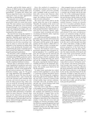 Recently, work by B.W. Hainey and J.C.
Troncoso of ARCO points to the possibility
of using larger gravel, offering higher pack
permeability.15 To explain this, Hainey and
Troncoso argue that in some cases formation
sand grains move as larger agglomerates
rather than as individual grains.16
Average grain size is not the only determi-
nant of gravel-pack permeability. The best
gravel-pack sands are round and evenly
sized. The most common way of estimating
roundness and sphericity is by examining
the gravel through a 10- to 20-power micro-
scope and comparing the shapes with a ref-
erence chart. Gravel-size distribution can be
monitored by sieve analysis.
The next decision facing the engineer is
whether the completion should be cased or
openhole. Openhole gravel packs have no
perforations and therefore offer the mini-
mum pressure drop across the pack. But
placement may be time-consuming. Care
must be taken to remove the filter cake
deposited on the formation by drilling fluid
and to avoid abrading the formation and
contaminating the gravel. Cased-hole gravel
packs present the additional challenge of
properly packing the perforations.
To check that a well is suitable for cased-
hole gravel packing, productivity may be
calculated using NODAL production system
analysis. This models the pressure drop as
reservoir fluid flows through the perforations
into the completion hardware to surface.
Pressure drop in perforation tunnels is a
major impediment to production and varies
with tunnel length, perforation area, pack
permeability, viscosity of the produced flu-
ids and reservoir pressure (see “Choosing a
Perforation Strategy,” page 54). The gravel
size range determines pack permeability—
the smaller the grains, the more the pack
restricts formation flow—and is fixed by the
size of the formation sand. Formation fluid
viscosity and reservoir pressure are also
fixed. To reduce pressure drop, inflow area
may be raised by increasing perforation
diameter and/or increasing the number of
perforations. If the well is perforated with
tubing-conveyed perforating (TCP), high
shot density guns, gravel packs can nearly
match the inflow performance of openhole
packs for many reservoirs. Pressure drop
may also be reduced by increasing the
diameter of casing in which the gravel pack
is to be placed. If sufficient inflow area can-
not be achieved through perforation, open-
hole completion is required.
Once the method of completion is
selected, the hardware may be chosen. At
its simplest, a packer and screen assembly
with a washpipe inside are usually run in
hole with a service tool. However, when
multiple zones are to be completed in
stages, the hardware becomes a complex
series of screens and packers.
The service tool is then used to set the
packer above the zone to be completed.
Thereafter, the positions of the service tool
in the packer and washpipe in the screen
assembly determine the flow direction of
fluids pumped downhole. Sophisticated sys-
tems have four positions: squeeze, upper
circulating, lower circulating and reverse
circulating and therefore allow single-trip
treatments (previous page).
In a single-trip gravel-pack treatment, the
perforation guns are fired and lowered into
the rathole. The perforations may be filled
with gravel with the packer in the squeeze
position and the annulus is filled with it in
either the upper or lower circulating posi-
tions. Excess gravel is then reversed out.
However, the hardware used in many
gravel-pack operations does not permit sin-
gle-trip operations. For a cased-hole gravel
pack, the TCP guns must be retrieved and
then the workstring must removed after
gravel packing so that the completion string
may be run. During these trips, the service
tool and the washpipe are withdrawn from
the packer, exposing the relatively high-per-
meability formation to the hydrostatic pres-
sure of the completion fluid above the
packer. This usually causes fluid to be lost
into the formation.
To reduce losses, particulate loss control
material (LCM) suspended in a viscous fluid
is commonly pumped downhole before
each trip. The LCM plugs the completion
fluid’s flow path into the formation. After the
trip, the LCM is removed. Common LCMs
include marble chips (calcium carbonate,
removable with acid), oil-soluble resins or
salt pills (see “Gravel Packing Forth Field
Exploration Wells,” next page).
Each time LCM is used, there is a danger
of incomplete removal damaging the reser-
voir. To avoid the need to pump LCM when
the washpipe and workstring are removed
from the packer, a flapper valve can be
employed below the packer. This valve is
capable of accommodating a large-diameter
washpipe to direct flow to the casing-screen
annulus. It closes after the service tool and
washpipe are removed, preventing comple-
tion fluid from passing through the pack and
into the permeable formation. When the
completion string is run, the flapper valve is
opened—either mechanically, with wireline
or using pressure.
Wire-wrapped screens are usually used to
retain the gravel. Selection of wire spacing
is not subject to any hard and fast rules, but
a common rule of thumb calls for the slots
to be 75% of the smallest gravel diameter.
Screen diameter depends on the inlet area,
the pack thickness and the ability to fish the
screen out of the hole. This normally leads
to using screens with at least 1-in. [2.5 cm]
annular clearance. Screens are normally
run 5 ft [1.5 m] above and below the pro-
ducing zone and centralized every 15 ft [5
m] to improve the chances of a consistent
gravel fill.
Transporting gravel into the perforations
and annulus is the next consideration.
Gravel can sometimes bridge off prema-
turely, leaving voids in the annulus. In verti-
cal wells, incomplete fill may be rectified
when pumping stops and gravel in the
annulus collapses into the voids. This ceases
to be the case in wells deviated more than
50°, where voids below a bridge are likely
to remain. Transport is a function of the sus-
pension properties of the fluid and the
energy required to move the slurry. Impor-
tant factors determining settling are pump
rate, the relative densities of the gravel and
the carrier fluid, gravel diameter and the
apparent viscosity of the fluid when
pumped downhole.17
There is also a relationship between
gravel concentration and carrier fluid vis-
cosity when it comes to “turning the corner”
in the annulus and entering perforations.
Fluid viscosity must increase if gravel con-
centration in the slurry increases, otherwise
the gravel will tend to sink to the bottom of
the well. Packing efficiency is also affected
by the rate the carrier fluid leaks off into the
formation. If leakoff is rapid, the gravel is
likely to be carried to the perforation tunnel-
formation interface and held there as the
fluid leaks off. If leakoff is slow, the gravel
has more time to settle and will not effec-
tively pack the perforations.
47October 1992
15. According to American Petroleum Institute recom-
mended practices (RP 58), the designation 40/60
indicates that not more than 2% of the gravel should
be smaller than the 40-mesh sieve and not more
than 0.1% should be larger than the 20-mesh sieve.
16. Hainey BW and Troncoso JC: “Frac-Pack: An Inno-
vative Stimulation and Sand Control Technique,”
paper SPE 23777, presented at the SPE International
Symposium on Formation Damage Control,
Lafayette, Louisiana, USA, February 26-27, 1992.
17. Gurley DG and Hudson TE: “Factors Affecting
Gravel Placement in Long Deviated Intervals,” paper
SPE 19400, presented at the SPE Formation Damage
Control Symposium, Lafayette, Louisiana, USA,
February 22-23, 1990.
 