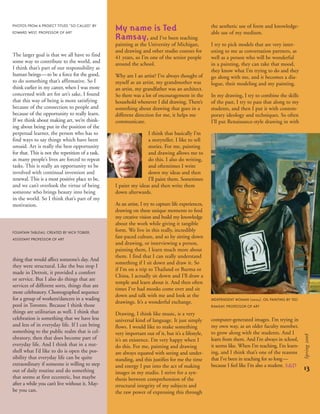 My name is Ted
Ramsay,and I’ve been teaching
painting at the University of Michigan,
and drawing and other studio courses for
41 years, so I’m one of the senior people
around the school.
Why am I an artist? I’ve always thought of
myself as an artist, my grandmother was
an artist, my grandfather was an architect.
So there was a lot of encouragement in the
household whenever I did drawing. There’s
something about drawing that goes in a
different direction for me, it helps me
communicate.
I think that basically I’m
a storyteller. I like to tell
stories. For me, painting
and drawing allows me to
do this. I also do writing,
and oftentimes I write
down my ideas and then
I’ll paint them. Sometimes
I paint my ideas and then write them
down afterwards.
As an artist, I try to capture life experiences,
drawing on these unique moments to feed
my creative vision and build my knowledge
about the work while giving it tangible
form. We live in this really, incredibly
fast-paced culture, and so by sitting down
and drawing, or interviewing a person,
painting them, I learn much more about
them. I find that I can really understand
something if I sit down and draw it. So
if I’m on a trip to Thailand or Burma or
China, I actually sit down and I’ll draw a
temple and learn about it. And then often
times I’ve had monks come over and sit
down and talk with me and look at the
drawings. It’s a wonderful exchange.
Drawing, I think like music, is a very
universal kind of language. It just simply
flows. I would like to make something
very important out of it, but it’s a lifestyle,
it’s an existence. I’m very happy when I
do this. For me, painting and drawing
are always equated with seeing and under-
standing, and this justifies for me the time
and energy I put into the act of making
images in my studio. I strive for a syn-
thesis between comprehension of the
structural integrity of my subjects and
the raw power of expressing this through
the aesthetic use of form and knowledge-
able use of my medium.
I try to pick models that are very inter-
esting to me as conversation partners, as
well as a person who will be wonderful
in a painting, they can take that mood,
they know what I’m trying to do and they
go along with me, and it becomes a dia-
logue, their modeling and my painting.
In my drawing, I try to combine the skills
of the past, I try to pass that along to my
students, and then I put it with contem-
porary ideology and techniques. So often
I’ll put Renaissance-style drawing in with
computer-generated images. I’m trying in
my own way, as an older faculty member,
to grow along with the students. And I
learn from them. And I’m always in school,
it seems like. When I’m teaching, I’m learn-
ing, and I think that’s one of the reasons
that I’ve been in teaching for so long—
because I feel like I’m also a student. s&d
The larger goal is that we all have to find
some way to contribute to the world, and
I think that’s part of our responsibility as
human beings—to be a force for the good,
to do something that’s affirmative. So I
think earlier in my career, when I was more
concerned with art for art’s sake, I found
that this way of being is more satisfying
because of the connection to people and
because of the opportunity to really learn.
If we think about making art, we’re think-
ing about being put in the position of the
perpetual learner, the person who has to
find ways to say things which have been
unsaid. Art is really the best opportunity
for that. This is not the repetition of a task,
as many people’s lives are forced to repeat
tasks. This is really an opportunity to be
involved with continual invention and
renewal. This is a most positive place to be,
and we can’t overlook the virtue of being
someone who brings beauty into being
in the world. So I think that’s part of my
motivation.
thing that would affect someone’s day. And
they were structural. Like the bus stop I
made in Detroit, it provided a comfort
or service. But I also do things that are
services of different sorts, things that are
more celebratory. Choreographed sequence
for a group of workers/dancers in a wading
pool in Toronto. Because I think those
things are utilitarian as well. I think that
celebration is something that we have less
and less of in everyday life. If I can bring
something to the public realm that is cel-
ebratory, then that does become part of
everyday life. And I think that in a nut-
shell what I’d like to do is open the pos-
sibility that everyday life can be quite
extraordinary if someone is willing to step
out of daily routine and do something
that seems at first eccentric, but maybe
after a while you can’t live without it. May-
be you can.
13
Spring2008
FOUNTAIN TABLEAU, CREATED BY NICK TOBIER,
ASSISTANT PROFESSOR OF ART
PHOTOS FROM A PROJECT TITLED "SO CALLED" BY
EDWARD WEST, PROFESSOR OF ART
INDEPENDENT WOMAN (2004), OIL PAINTING BY TED
RAMSAY, PROFESSOR OF ART
 