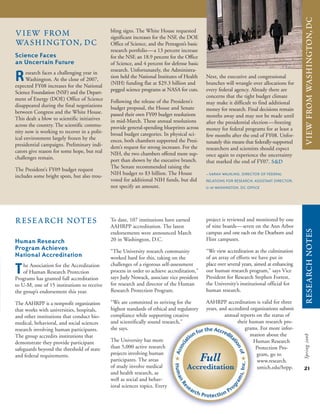 researchnotes
21
Spring2008
viewfromwashington,dc
Human Research
Program Achieves
National Accreditation
The Association for the Accreditation
of Human Research Protection
Programs has granted full accreditation
to U-M, one of 15 institutions to receive
the group’s endorsement this year.
The AAHRPP is a nonprofit organization
that works with universities, hospitals,
and other institutions that conduct bio-
medical, behavioral, and social sciences
research involving human participants.
The group accredits institutions that
demonstrate they provide participant
safeguards beyond the threshold of state
and federal requirements.
To date, 107 institutions have earned
AAHRPP accreditation. The latest
endorsements were announced March
20 in Washington, D.C.
“The University research community
worked hard for this, taking on the
challenges of a rigorous self-assessment
process in order to achieve accreditation,”
says Judy Nowack, associate vice president
for research and director of the Human
Research Protection Program.
“We are committed to striving for the
highest standards of ethical and regulatory
compliance while supporting creative
and scientifically sound research,”
she says.
The University has more
than 5,000 active research
projects involving human
participants. The areas
of study involve medical
and health research, as
well as social and behav-
ioral sciences topics. Every
project is reviewed and monitored by one
of nine boards—seven on the Ann Arbor
campus and one each on the Dearborn and
Flint campuses.
“We view accreditation as the culmination
of an array of efforts we have put in
place over several years, aimed at enhancing
our human research program,” says Vice
President for Research Stephen Forrest,
the University’s institutional official for
human research.
AAHRPP accreditation is valid for three
years, and accredited organizations submit
annual reports on the status of
their human research pro-
grams. For more infor-
mation about the
Human Research
Protection Pro-
gram, go to
www.research.
umich.edu/hrpp.
Science Faces
an Uncertain Future
Research faces a challenging year in
Washington. At the close of 2007,
expected FY08 increases for the National
Science Foundation (NSF) and the Depart-
ment of Energy (DOE) Office of Science
disappeared during the final negotiations
between Congress and the White House.
This dealt a blow to scientific initiatives
across the country. The scientific commu-
nity now is working to recover in a polit-
ical environment largely frozen by the
presidential campaigns. Preliminary indi-
cators give reason for some hope, but real
challenges remain.
The President’s FY09 budget request
includes some bright spots, but also trou-
bling signs. The White House requested
significant increases for the NSF, the DOE
Office of Science, and the Pentagon’s basic
research portfolio—a 13 percent increase
for the NSF, an 18.9 percent for the Office
of Science, and 4 percent for defense basic
research. Unfortunately, the Administra-
tion held the National Institutes of Health
(NIH) funding flat at $29.3 billion and
pegged science programs at NASA for cuts.
Following the release of the President’s
budget proposal, the House and Senate
passed their own FY09 budget resolutions
in mid-March. These annual resolutions
provide general-spending blueprints across
broad budget categories. In physical sci-
ences, both chambers supported the Presi-
dent’s request for strong increases. For the
NIH, the two chambers offered more sup-
port than shown by the executive branch.
The Senate recommended raising the
NIH budget to $3 billion. The House
voted for additional NIH funds, but did
not specify an amount.
Next, the executive and congressional
branches will wrangle over allocations for
every federal agency. Already there are
concerns that the tight budget climate
may make it difficult to find additional
money for research. Final decisions remain
months away and may not be made until
after the presidential election—freezing
money for federal programs for at least a
few months after the end of FY08. Unfor-
tunately this means that federally-supported
researchers and scientists should expect
once again to experience the uncertainty
that marked the end of FY07. s&d
—SARAH WALKLING, DIRECTOR OF FEDERAL
RELATIONS FOR RESEARCH; ASSISTANT DIRECTOR,
U-M WASHINGTON, DC OFFICE
research notes
view from
washington, dc
 