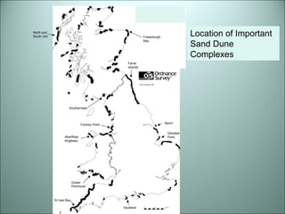 Location of Important Sand 
Dune complexes 
Formby Point 
Studland 
Southerness 
Farne 
Islands 
St Ives Bay 
Gower 
Peninsula 
Spurn 
North and 
South Uist Fraserburgh 
Bay 
Aberffraw, 
Anglesey 
Gibraltar 
Point 
Location of Important 
Sand Dune 
Complexes 
 