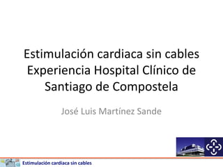 Estimulación cardiaca sin cables
Estimulación cardiaca sin cables
Experiencia Hospital Clínico de
Santiago de Compostela
José Luis Martínez Sande
 
