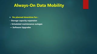 Always-On Data Mobility
 No planned downtime for-:
– Storage capacity expansion
– Scheduled maintenance outages
–– Software Upgrades
 