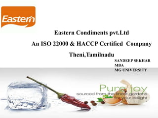 Eastern Condiments Pvt.Ltd.
An ISO 22000 & HACCP Certified Company
Theni,Tamilnadu
www.eastern.in
Eastern Condiments pvt.Ltd
An ISO 22000 & HACCP Certified Company
Theni,Tamilnadu
SANDEEP SEKHAR
MBA
MG UNIVERSITY
 
