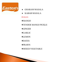  GHARAM MASALA
 KABAB MASALA
PICKLES
♦MANGO
♦TENDER MANGO PICKLE
♦GINGER
♦GARLIC
♦LEMON
♦DATES
♦PRAWN
♦MIXED VEGETABLE
 