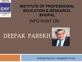 INSTITUTE OF PROFESSIONAL
      EDUCATION & RESEARCH,
              BHOPAL
        INFO HUNT ON


DEEPAK PAREKH


           PRESENTED BY—SANDEEP PATEL
 