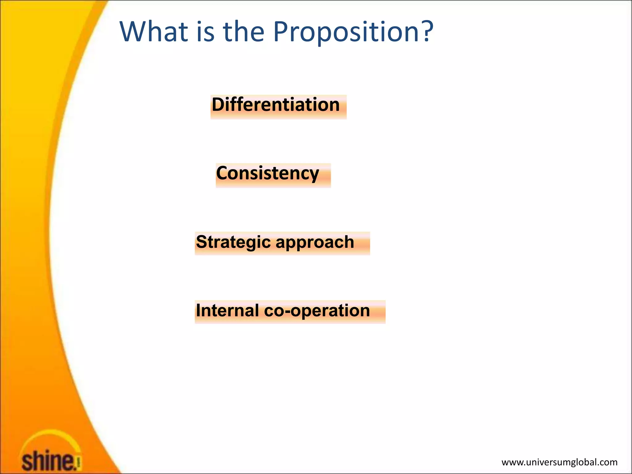 What is the Proposition?

       Differentiation


       Consistency


     Strategic approach


     Internal co-operation




                             www.universumglobal.com
 