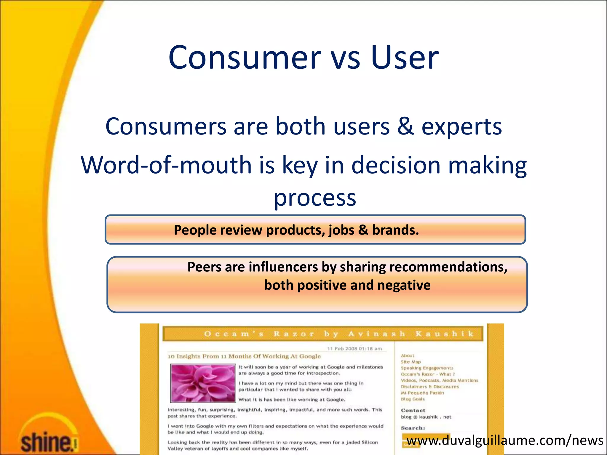 Consumer vs User
 Consumers are both users & experts
Word-of-mouth is key in decision making
                process
        People review products, jobs & brands.

          Peers are influencers by sharing recommendations,
                       both positive and negative




                                           www.duvalguillaume.com/news
 