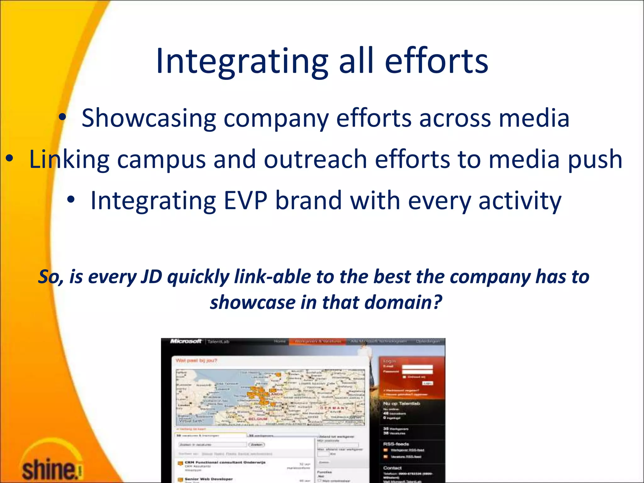 Integrating all efforts
     • Showcasing company efforts across media
• Linking campus and outreach efforts to media push
      • Integrating EVP brand with every activity

  So, is every JD quickly link-able to the best the company has to
                       showcase in that domain?
 