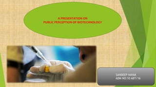 A PRESENTATION ON
PUBLIC PERCEPTION OF BIOTECHNOLOGY
SANDEEP NAYAK
ADM NO:10 ABT/16
 