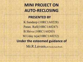 MINI PROJECT ON
AUTO-RECLOSING
PRESENTED BY
K.Sandeep (10RC1A0228)
Patan. Rafi(10RC1A0247)
B.Shiva (10RC1A0203)
M.Uday teja(10RC1A0232)
Under the esteemed guidance of
Mr.R.Laveen,M.Tech(Asst.Prof).
1
 
