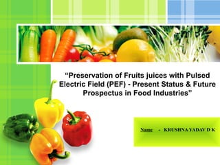 L/O/G/O
Name - KRUSHNA YADAV D K
“Preservation of Fruits juices with Pulsed
Electric Field (PEF) - Present Status & Future
Prospectus in Food Industries”
 