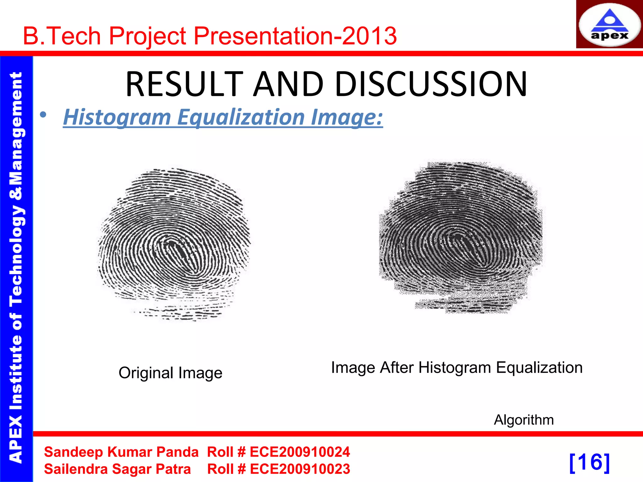 [16] RESULT AND DISCUSSION • Histogram Equalization Image: B.Tech Project Presentation-2013 Sandeep Kumar Panda Roll # ECE200910024 Sailendra Sagar Patra Roll # ECE200910023 Original Image Image After Histogram Equalization Algorithm 