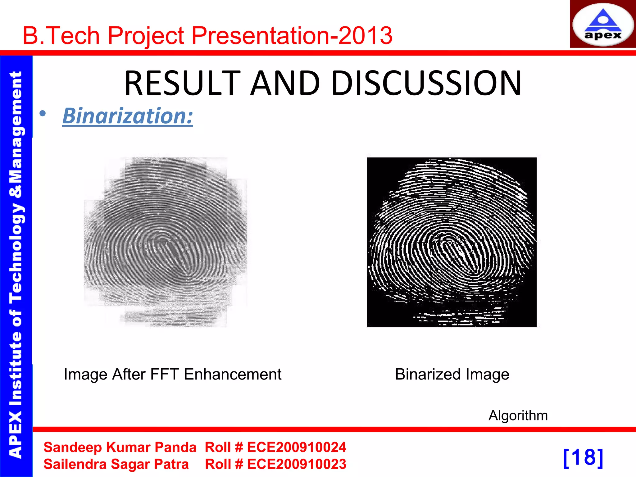 [18] RESULT AND DISCUSSION • Binarization: B.Tech Project Presentation-2013 Sandeep Kumar Panda Roll # ECE200910024 Sailendra Sagar Patra Roll # ECE200910023 Algorithm Image After FFT Enhancement Binarized Image 