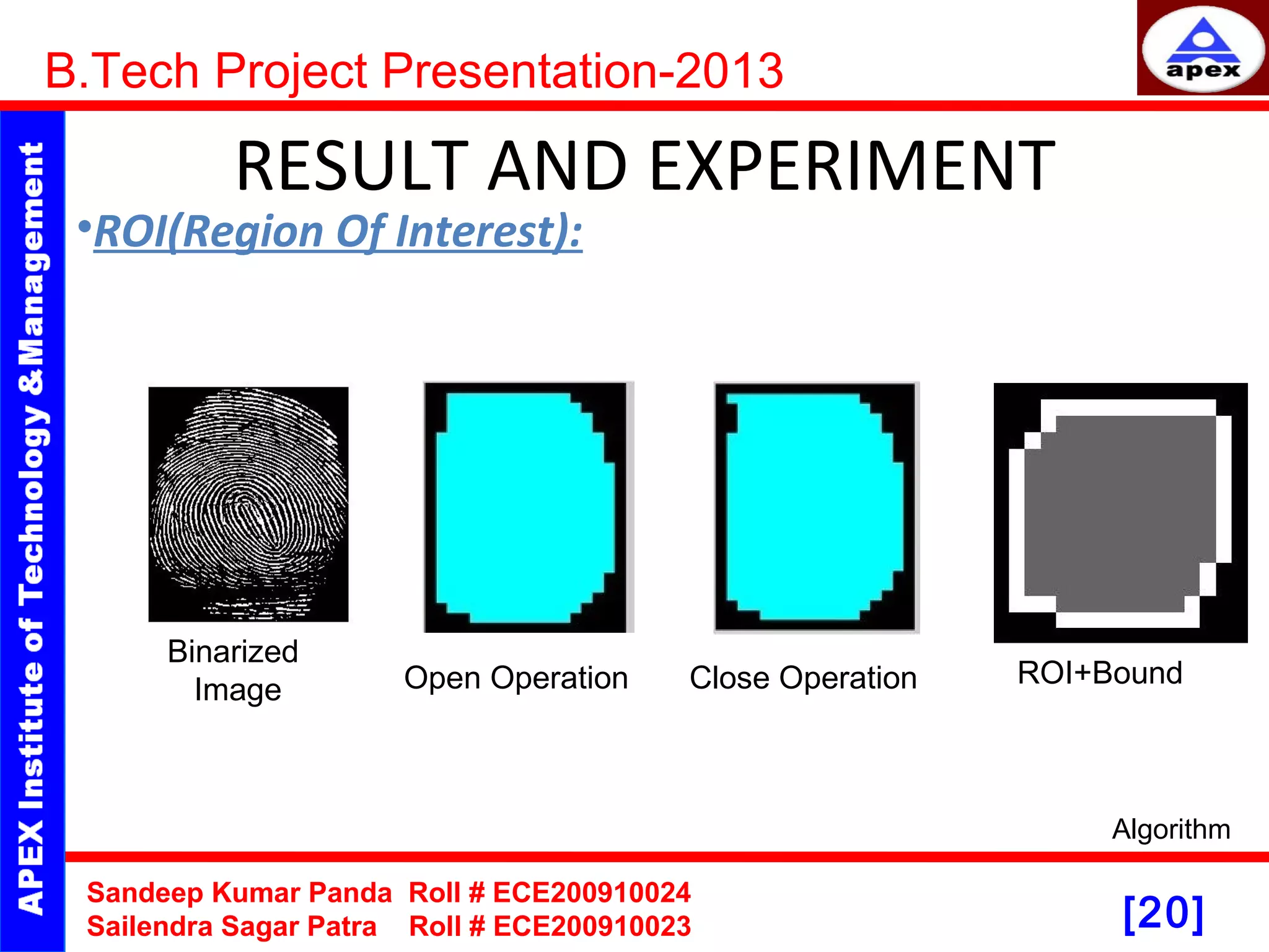[20] RESULT AND EXPERIMENT B.Tech Project Presentation-2013 Sandeep Kumar Panda Roll # ECE200910024 Sailendra Sagar Patra Roll # ECE200910023 Algorithm Binarized Image Open Operation Close Operation ROI+Bound •ROI(Region Of Interest): 