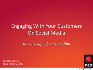 Engaging With Your Customers On Social Media the new age of conversation Sandeep Baruah Head of Online, NAB  