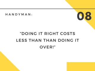 H A N D Y M A N :  
08
“DOING IT RIGHT COSTS
LESS THAN THAN DOING IT
OVER!”
 