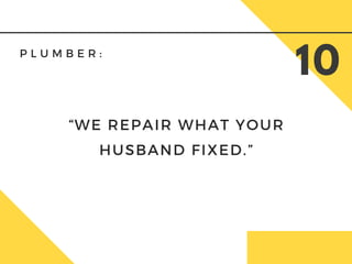 P L U M B E R :  
10
“WE REPAIR WHAT YOUR
HUSBAND FIXED.”
 