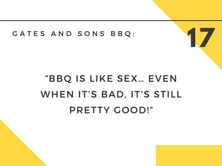 G A T E S A N D S O N S B B Q :
17
“BBQ IS LIKE SEX… EVEN
WHEN IT’S BAD, IT’S STILL
PRETTY GOOD!”
 