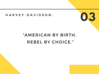 H A R V E Y - D A V I D S O N :
03
“AMERICAN BY BIRTH.
 REBEL BY CHOICE.”
 