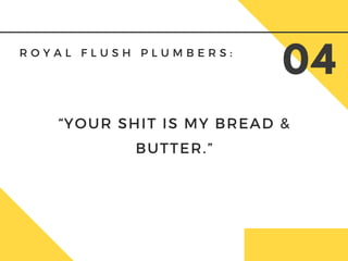 R O Y A L F L U S H P L U M B E R S :
04
“YOUR SHIT IS MY BREAD &
BUTTER.”
 