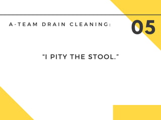A - T E A M D R A I N C L E A N I N G :
05
“I PITY THE STOOL.”
 