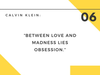 C A L V I N K L E I N :
06
“BETWEEN LOVE AND
MADNESS LIES
OBSESSION.”
 