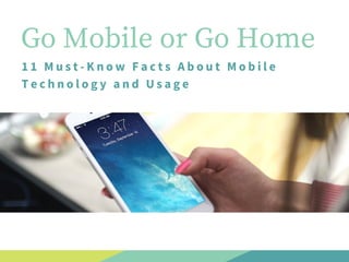 Go Mobile or Go Home
11 Must-Know Facts About Mobile
Technology and Usage
 