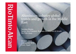 Aluminium industry global
trends and growth in the Middle
East
Sandeep Biswas
Senior Vice-President, Business Development & Growth
Rio Tinto Alcan
ARABAL 2010
2 November 2010
Luxor, Egypt
 